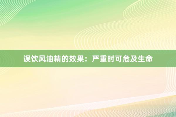 误饮风油精的效果：严重时可危及生命