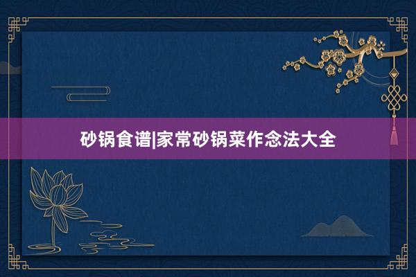 砂锅食谱|家常砂锅菜作念法大全