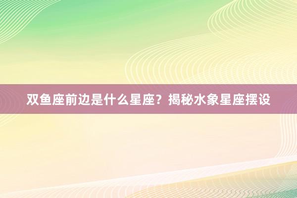 双鱼座前边是什么星座？揭秘水象星座摆设