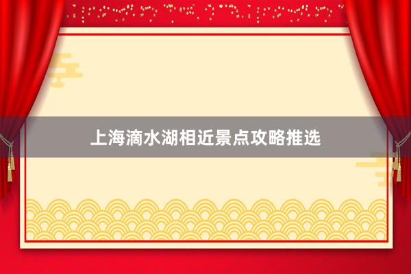 上海滴水湖相近景点攻略推选