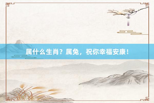 属什么生肖？属兔，祝你幸福安康！