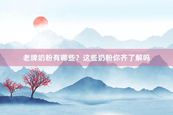 老牌奶粉有哪些？这些奶粉你齐了解吗