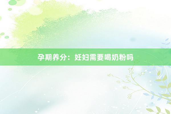 孕期养分：妊妇需要喝奶粉吗