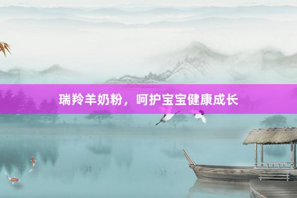 瑞羚羊奶粉，呵护宝宝健康成长