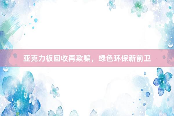 亚克力板回收再欺骗，绿色环保新前卫