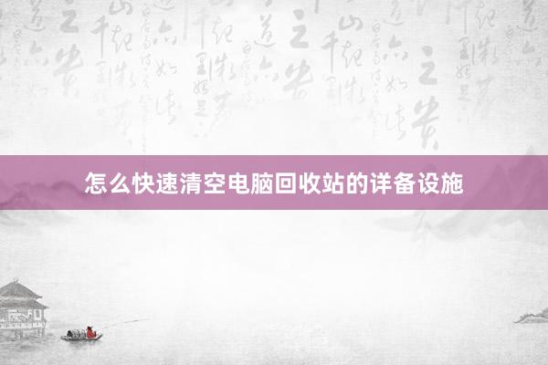 怎么快速清空电脑回收站的详备设施
