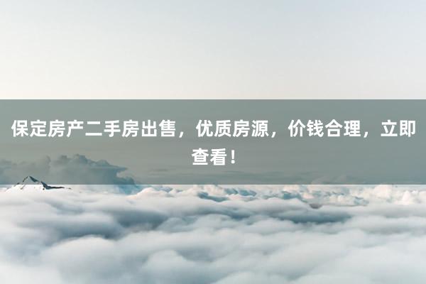 保定房产二手房出售，优质房源，价钱合理，立即查看！